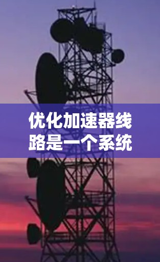 优化加速器线路是一个系统的工程,涉及多个方面的考虑和调整。以下是优化加速器线路的分步指南 优化加速器线路是一个系统的工程,涉及多个方面的考虑和调整。以下是优化加速器线路的分步指南