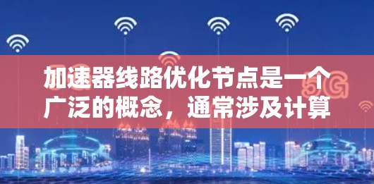 加速器线路优化节点是一个广泛的概念，通常涉及计算机加速器（如GPU、TPU等）在不同计算任务中如何优化其内部线路布局和数据流向，以提高性能和效率。以下是一些可能的优化节点和策略，供您参考