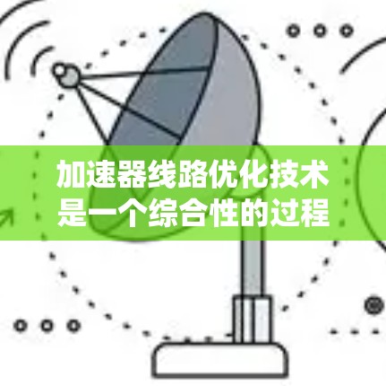 加速器线路优化技术是一个综合性的过程，涉及多个方面的优化策略，以提升加速器的性能、效率和可靠性。以下是对加速器线路优化技术的系统化总结