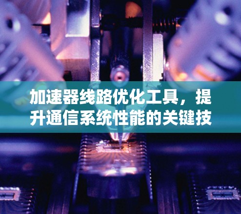 加速器线路优化工具,提升通信系统性能的关键技术 加速器线路优化工具,提升通信系统性能的关键技术