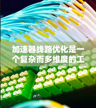 加速器线路优化是一个复杂而多维度的工程任务，涉及多个关键步骤和技术。以下是对加速器线路优化方法的总结