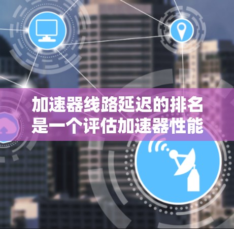 加速器线路延迟的排名是一个评估加速器性能的重要指标，涉及对各阶段延迟的计算和比较。以下是对该过程的详细分析和总结