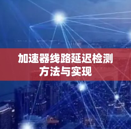 加速器线路延迟检测方法与实现 加速器线路延迟检测方法与实现