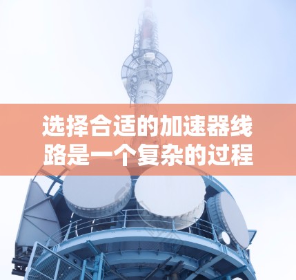 选择合适的加速器线路是一个复杂的过程,涉及多个方面的考量。以下是针对这个选择过程的详细分析和步骤 选择合适的加速器线路是一个复杂的过程,涉及多个方面的考量。以下是针对这个选择过程的详细分析和步骤