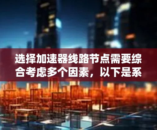 选择加速器线路节点需要综合考虑多个因素，以下是系统化的步骤和建议