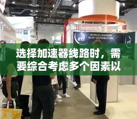 选择加速器线路时，需要综合考虑多个因素以确保最佳的性能和适用性。以下是详细的选择步骤和建议