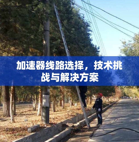 加速器线路选择,技术挑战与解决方案 加速器线路选择,技术挑战与解决方案