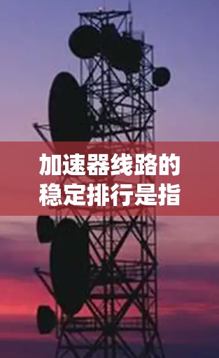 加速器线路的稳定排行是指在加速器实验中,确保加速器各个部分(如电子束、磁场系统、电极系统等)能够稳定运行的过程。以下是一些关键点和方法,帮助确保加速器线路的稳定性 加速器线路的稳定排行是指在加速器实验中,确保加速器各个部分(如电子束、磁场系统、电极系统等)能够稳定运行的过程。以下是一些关键点和方法,帮助确保加速器线路的稳定性