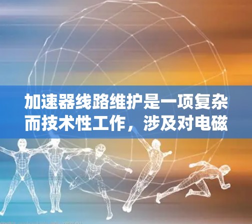 加速器线路维护是一项复杂而技术性工作,涉及对电磁系统的全面检查和修复。以下是对加速器线路维护工具和步骤的详细分析 加速器线路维护是一项复杂而技术性工作,涉及对电磁系统的全面检查和修复。以下是对加速器线路维护工具和步骤的详细分析