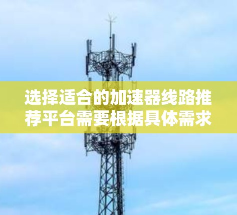 选择适合的加速器线路推荐平台需要根据具体需求进行综合考量。以下是一些关键点和建议,帮助你做出明智的选择 选择适合的加速器线路推荐平台需要根据具体需求进行综合考量。以下是一些关键点和建议,帮助你做出明智的选择