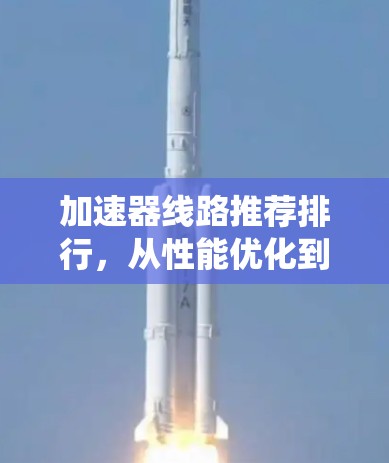 加速器线路推荐排行,从性能优化到系统设计的全维度分析 加速器线路推荐排行,从性能优化到系统设计的全维度分析