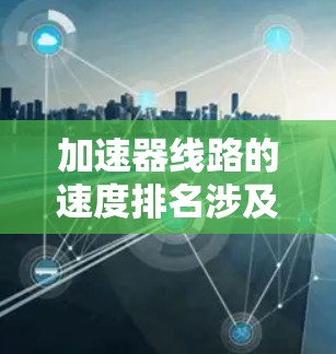 加速器线路的速度排名涉及粒子在不同阶段的速度大小排列，这些速度通常按照从低到高进行排序。以下是对加速器线路速度排名的详细分析