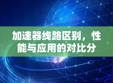 加速器线路区别,性能与应用的对比分析 加速器线路区别,性能与应用的对比分析