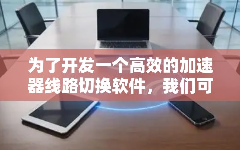 为了开发一个高效的加速器线路切换软件,我们可以按照以下步骤进行 为了开发一个高效的加速器线路切换软件,我们可以按照以下步骤进行