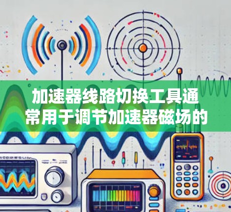 加速器线路切换工具通常用于调节加速器磁场的配置,确保粒子沿着预期的路径加速或偏转。这些工具通常涉及调制器、数字调制器或其他电子调节设备,用于调整磁场参数以实现线路切换。以下是一些常用的工具和方法 加速器线路切换工具通常用于调节加速器磁场的配置,确保粒子沿着预期的路径加速或偏转。这些工具通常涉及调制器、数字调制器或其他电子调节设备,用于调整磁场参数以实现线路切换。以下是一些常用的工具和方法