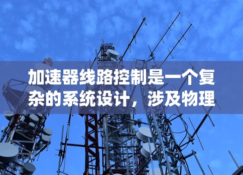 加速器线路控制是一个复杂的系统设计，涉及物理原理和电路工程的结合。以下是对加速器线路控制的总结和设计思路