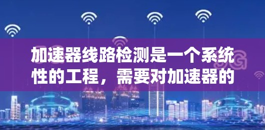 加速器线路检测是一个系统性的工程,需要对加速器的各个组件进行全面检查以确保其正常运行。以下是加速器线路检测的详细步骤和注意事项 加速器线路检测是一个系统性的工程,需要对加速器的各个组件进行全面检查以确保其正常运行。以下是加速器线路检测的详细步骤和注意事项