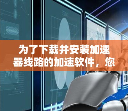 为了下载并安装加速器线路的加速软件，您可以按照以下步骤进行