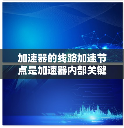 加速器的线路加速节点是加速器内部关键组件,用于将粒子的能量逐步提升。以下是对这一概念的详细分析和总结 加速器的线路加速节点是加速器内部关键组件,用于将粒子的能量逐步提升。以下是对这一概念的详细分析和总结