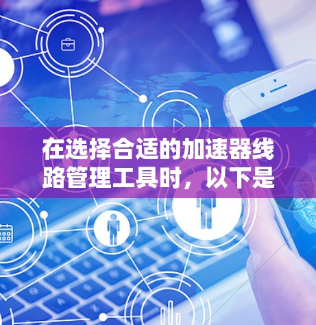 在选择合适的加速器线路管理工具时,以下是一个有条理的决策指南,帮助你找到最适合的解决方案 在选择合适的加速器线路管理工具时,以下是一个有条理的决策指南,帮助你找到最适合的解决方案