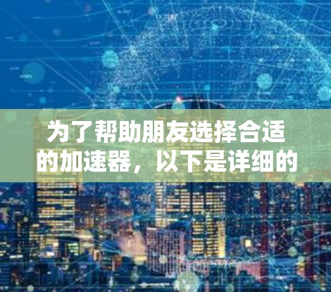 为了帮助朋友选择合适的加速器,以下是详细的步骤和建议 为了帮助朋友选择合适的加速器,以下是详细的步骤和建议