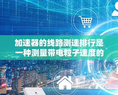 加速器的线路测速排行是一种测量带电粒子速度的方法,常用于加速器实验中。以下是对这一过程的详细分析和步骤总结 加速器的线路测速排行是一种测量带电粒子速度的方法,常用于加速器实验中。以下是对这一过程的详细分析和步骤总结