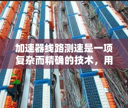 加速器线路测速是一项复杂而精确的技术，用于测量粒子在加速过程中的动能或速度。以下是对比分析的详细总结