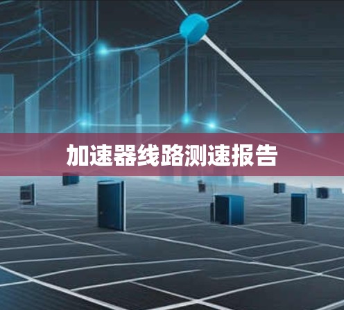 加速器线路测速报告 加速器线路测速报告