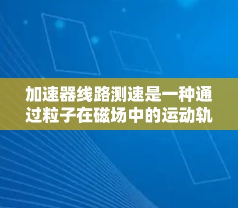 加速器线路测速是一种通过粒子在磁场中的运动轨迹来测量其速度的技术。以下是对该技术的详细解释 加速器线路测速是一种通过粒子在磁场中的运动轨迹来测量其速度的技术。以下是对该技术的详细解释