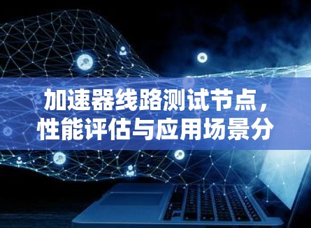 加速器线路测试节点,性能评估与应用场景分析 加速器线路测试节点,性能评估与应用场景分析