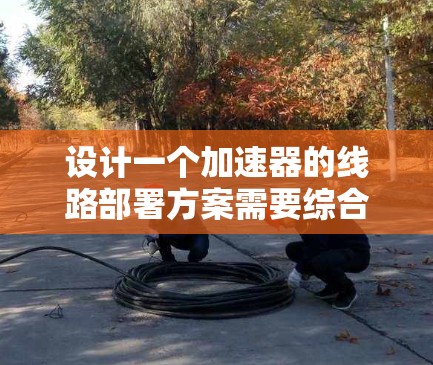 设计一个加速器的线路部署方案需要综合考虑多个关键因素,确保其高效、稳定地运行。以下是一个结构化的加速器线路部署方案 设计一个加速器的线路部署方案需要综合考虑多个关键因素,确保其高效、稳定地运行。以下是一个结构化的加速器线路部署方案