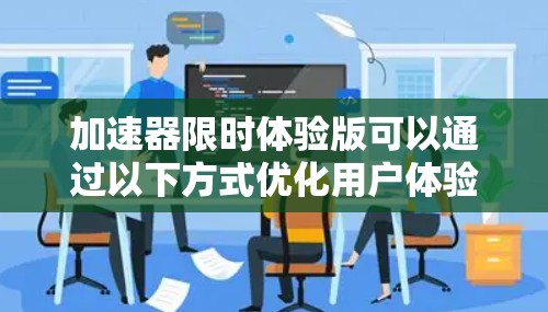 加速器限时体验版可以通过以下方式优化用户体验和提升转化率