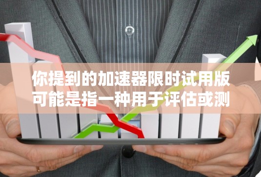 你提到的加速器限时试用版可能是指一种用于评估或测试加速器性能的临时版本。以下是一些可能相关的解释和建议