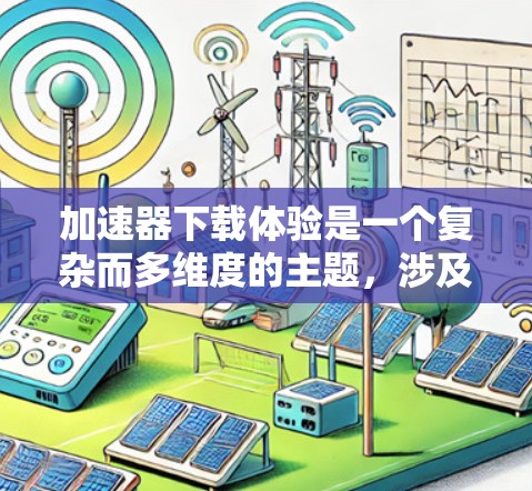 加速器下载体验是一个复杂而多维度的主题，涉及技术性能、用户界面、功能设置等多个方面。以下是对加速器下载体验的详细分析和优化建议