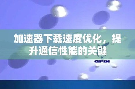 加速器下载速度优化,提升通信性能的关键 加速器下载速度优化,提升通信性能的关键