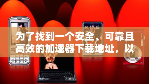 为了找到一个安全、可靠且高效的加速器下载地址，以下是一些建议和步骤