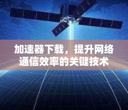 加速器下载，提升网络通信效率的关键技术