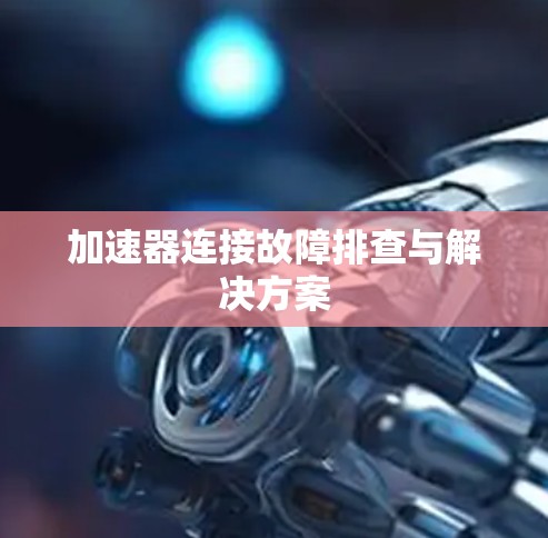 加速器连接故障排查与解决方案 加速器连接故障排查与解决方案
