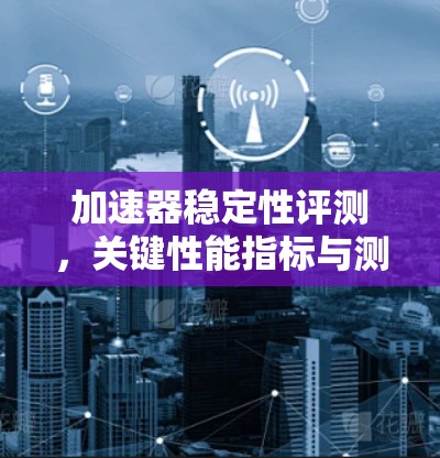 加速器稳定性评测,关键性能指标与测试方法 加速器稳定性评测,关键性能指标与测试方法
