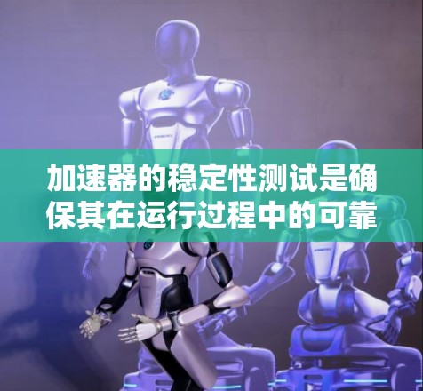 加速器的稳定性测试是确保其在运行过程中的可靠性和稳定性的关键步骤。以下是对这一测试的详细分析和步骤总结 加速器的稳定性测试是确保其在运行过程中的可靠性和稳定性的关键步骤。以下是对这一测试的详细分析和步骤总结