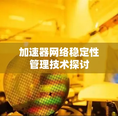 加速器网络稳定性管理技术探讨 加速器网络稳定性管理技术探讨
