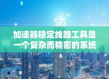 加速器稳定线路工具是一个复杂而精密的系统,旨在确保加速器的稳定运行。以下是对这一系统的详细分析 加速器稳定线路工具是一个复杂而精密的系统,旨在确保加速器的稳定运行。以下是对这一系统的详细分析