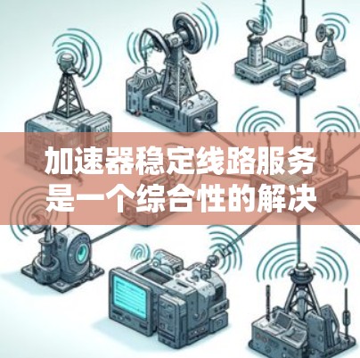 加速器稳定线路服务是一个综合性的解决方案,旨在优化数据传输性能,确保稳定、高效的网络连接。以下是对该服务的详细分析 加速器稳定线路服务是一个综合性的解决方案,旨在优化数据传输性能,确保稳定、高效的网络连接。以下是对该服务的详细分析