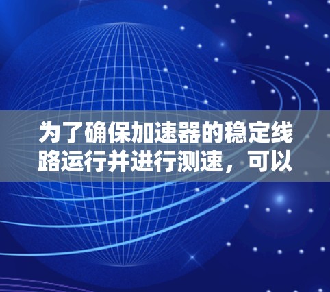 为了确保加速器的稳定线路运行并进行测速,可以按照以下步骤进行操作 为了确保加速器的稳定线路运行并进行测速,可以按照以下步骤进行操作