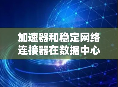 加速器和稳定网络连接器在数据中心中的网络架构中扮演着重要角色,各自专注于不同的方面,以确保高效、稳定的数据传输。以下是它们的详细分析 加速器和稳定网络连接器在数据中心中的网络架构中扮演着重要角色,各自专注于不同的方面,以确保高效、稳定的数据传输。以下是它们的详细分析