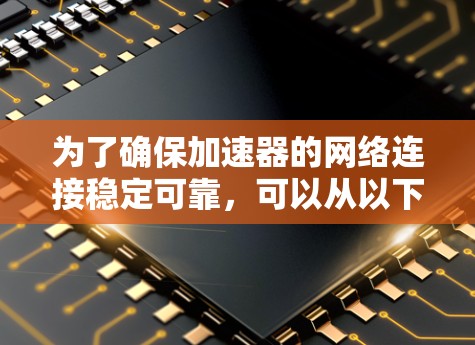 为了确保加速器的网络连接稳定可靠,可以从以下几个方面进行优化和设计 为了确保加速器的网络连接稳定可靠,可以从以下几个方面进行优化和设计