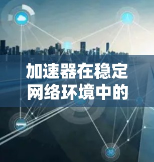 加速器在稳定网络环境中的应用与优势 加速器在稳定网络环境中的应用与优势