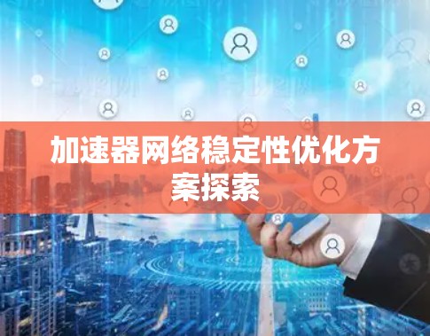 加速器网络稳定性优化方案探索 加速器网络稳定性优化方案探索
