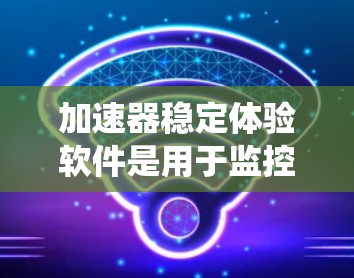 加速器稳定体验软件是用于监控、优化和管理加速器运行的关键系统。以下是该软件的详细功能和设计思路 加速器稳定体验软件是用于监控、优化和管理加速器运行的关键系统。以下是该软件的详细功能和设计思路