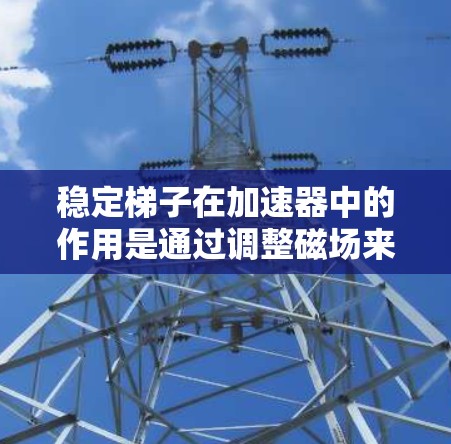 稳定梯子在加速器中的作用是通过调整磁场来保持粒子的轨道稳定,从而提高加速效率和粒子质量。以下是对稳定梯子工作原理和应用的详细总结 稳定梯子在加速器中的作用是通过调整磁场来保持粒子的轨道稳定,从而提高加速效率和粒子质量。以下是对稳定梯子工作原理和应用的详细总结